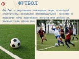 ФУТБОЛ. Футбол - спортивная командная игра, в которой спортсмены, используя индивидуальное ведение и передачи мяча партнёрам ногами или любой др. частью тела, кроме рук.