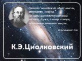 К.Э.Циолковский. Сначала неизбежно идут: мысль, фантазия, сказка. За ними шествует научный расчет, и уже, в конце концов, исполнение венчает мысль. Циолковский К.Э.