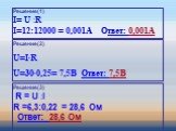 Решение(1) I= U :R I=12:12000 = 0,001A Ответ: 0,001A. Решение(2) U=I∙R U=30∙0,25= 7,5В Ответ: 7,5В. Решение(3) R = U :I R =6,3:0,22 = 28,6 Ом Ответ: 28,6 Ом