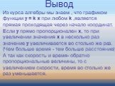 Вывод. Из курса алгебры мы знаем , что графиком функции у = k x при любом k ,является прямая проходящая через начало координат. Если у прямо пропорционален х, то при увеличении значения х в несколько раз значение у увеличивается во столько же раз. (Чем больше время - тем больше расстояние) А так как