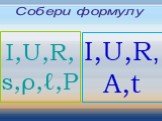 I,U,R,s,ρ,ℓ,P I,U,R, A,t Собери формулу