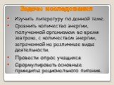 Задачи исследования. Изучить литературу по данной теме. Сравнить количество энергии, полученной организмом во время завтрака, с количеством энергии, затраченной на различные виды деятельности. Провести опрос учащихся Сформулировать основные принципы рационального питания.