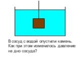 В сосуд с водой опустили камень. Как при этом изменилось давление на дно сосуда?