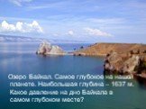 Озеро Байкал. Самое глубокое на нашей планете. Наибольшая глубина – 1637 м. Какое давление на дно Байкала в самом глубоком месте?
