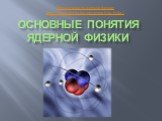 Основные понятия ядерной физики. Презентации по ядерной физике http://prezentacija.biz/prezentacii-po-fizike/