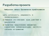 Разработка проекта. Набросок versus Проектное предложение Цель, детальность, уверенность в финансировании Набросок это описание идеи, действий и результатов Проектное предложение направлено конкретному финансирующему институту согласно их правилам