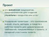 Проект. это временное предприятие, предназначенное для создания уникальных продуктов или услуг Управление проектами – это приложение знаний, опыта, методов и средств к работам проекта для удовлетворения требований, предъявляемых к проекту, и ожиданий участников проекта.