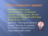 Опрос домашнего задания. Объясните смысл слова «квалификация», «специалист высокой квалификации». Из чего складывается мастерство работника. Вопросы на с.145. Зарплата . Чем определяется её размер? Должна ли зарплата находиться в зависимости от образования работника?