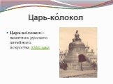 Царь-ко́локол. Царь-ко́локол— памятник русского литейного искусства XVIII века