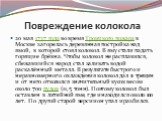 Повреждение колокола. 20 мая 1737 года во время Троицкого пожара в Москве загорелась деревянная постройка над ямой, в которой стоял колокол. В яму стали падать горящие брёвна. Чтобы колокол не расплавился, сбежавшийся народ стал заливать водой раскалённый металл. В результате быстрого и неравномерно