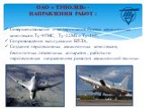 Совершенствование и модернизация боевых авиационных комплексов Ту-95МС, Ту-22МЗ и Ту-160; Сопровождение эксплуатации БПЛА; Создание перспективных авиационных комплексов, беспилотных летательных аппаратов , работы по перспективным направлениям развития авиационной техники.