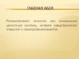 Главная идея. Рассматривает личность как уникальную целостную систему, которая представляется открытой и саморазвивающейся.