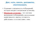 Долг, честь, совесть, достоинство, ответственность. Отражают совокупность побуждений, которые входят в моральную установку. Моральная установка – это система внутренних побуждений к исполнению нравственного закона, готовность действовать в соответствии с ним.