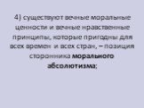 4) существуют вечные моральные ценности и вечные нравственные принципы, которые пригодны для всех времен и всех стран, – позиция сторонника морального абсолютизма;