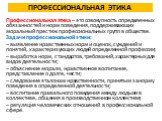 ПРОФЕССИОНАЛЬНАЯ ЭТИКА. Профессиональная этика – это совокупность определенных обязанностей и норм поведения, поддерживающих моральный престиж профессиональных групп в обществе. Задачи профессиональной этики: – выявление нравственных норм и оценок, суждений и понятий, характеризующих людей определен