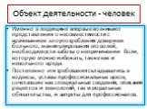 Объект деятельности - человек. Именно в медицине впервые возникают представления о несовместимости с врачеванием злоупотребления доверием больного, манипулирования его волей, необходимости заботы о непричинении боли, которую можно избежать, также как и невольного вреда. Постепенно эти требования скл