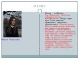 МАРИЯ. Мария — «любимая». Она общительна , беспечна, доброжелательна, жизнерадостна. Щедро дарит всем тепло, пожалеет обиженного, приласкает обездоленного. Девочку просто обидеть, даже мелкое замечание она зачастую воспринимает болезненно. Тем не менее в Машеньке достаточно твердости и достоинства, 