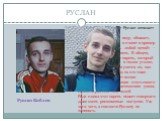 РУСЛАН. В буквальном переводе Руслан означает «лев». Руслан желает быть на виду, обожает, когда им восхищаются и ставят в пример другим. «Популярность любой ценой» – вот его девиз на всю жизнь. В общем, Руслан – совсем не тот парень, который будет сидеть с книжкой в тихом уголке, набираясь знаний, х