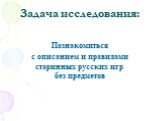 Задача исследования: Познакомиться с описанием и правилами старинных русских игр без предметов