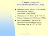 Основные публикации по состоянию окружающей среды Нациоанальный доклад «Состояние Окружающей Среды Туркменистана» (1999) «Национальный План Действий по Охране Окружающей Среды» (2002) Два электронных доклада по состоянию окружающей среды Туркменистана за 1997 и 1998
