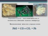 Пирометаллургия - получение металлов и сплавов под действием высоких температур. Восстановление металлов угарным газом: PbO + CО = CO2 + Pb