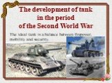 The development of tank in the period of the Second World War. The ideal tank is a balance between firepower, mobility and security.