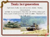 Tanks last generation. Light tanks finally turn into combat vehicles: floating, reconnaissance, and later by air transport. Since the mid 1950s. medium and heavy types of tanks give way to the so-called. "Standard" or "main battle tank."