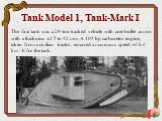 Tank Model 1, Tank-Mark I. The first tank was a 28-ton tracked vehicle with anti-bullet armor with a thickness of 5 to 12 mm. A 105 hp carburetor engine, taken from a civilian tractor, ensured a maximum speed of 6.4 km / h for the tank.