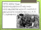 1973 -2004 годы - Краснодарский научно-исследовательский институт сельского хозяйства им. П.П. Лукьяненко