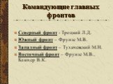 Командующие главных фронтов. Северный фронт - Троцкий Л.Д. Южный фронт – Фрунзе М.В. Западный фронт – Тухачевский М.Н. Восточный фронт – Фрунзе М.В., Блюхер В.К.