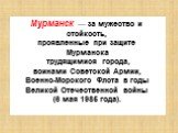 Мурманск — за мужество и стойкость, проявленные при защите Мурманска трудящимися города, воинами Советской Армии, Военно-Морского Флота в годы Великой Отечественной войны (6 мая 1985 года).