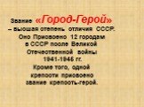 Звание «Город-Герой» – высшая степень отличия СССР. Оно Присвоено 12 городам в СССР после Великой Отечественной войны 1941-1945 гг. Кроме того, одной крепости присвоено звание крепость-герой.