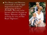 The Prince and Princess continued to share equal responsibility for the upbringing of their children. She was to be known after the divorce as Diana, Princess of Wales, without the title of 'Her Royal Highness’.