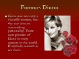 Famous Diana. Diana was not only a beautiful woman, but she was also an outstanding personality. There were pictures of Diana in every country in the world. Everybody wanted to see them.