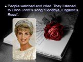 People watched and cried. They listened to Elton John’s song “Goodbye, England’s Rose”.