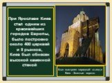 При Ярославе Киев стал одним из красивейших городов Европы, было построено около 400 церквей и 8 рынков, Киев был обнесен высокой каменной стеной. Был выстроен парадный въезд в Киев - Золотые ворота.