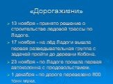 «Дорога жизни». 13 ноября - принято решение о строительстве ледовой трассы по Ладоге. 17 ноября - на лёд Ладоги вышла первая разведывательная группа с задачей пройти до деревни Кобона. 23 ноября - по Ладоге прошла первая автоколонна с продовольствием. 1 декабря - по дороге перевезено 800 тонн муки.