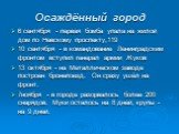 Осаждённый город. 6 сентября - первая бомба упала на жилой дом по Невскому проспекту,119 10 сентября - в командование Ленинградским фронтом вступил генерал армии Жуков 13 октября - на Металлическом заводе построен бронепоезд. Он сразу ушёл на фронт. 7ноября - в городе разорвалось более 200 снарядов.