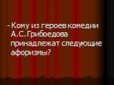 - Кому из героев комедии А.С.Грибоедова принадлежат следующие афоризмы?