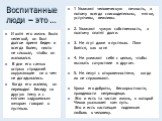 Воспитанные люди – это …. И хотя его жизнь была нелегкой, он был долгое время беден и всегда болен, никто не слышал, чтобы он жаловался. В дни его самых острых страданий окружающие ни о чем не догадывались. Когда его жалели, он переводил беседу на другую тему и с мягким задушевным юмором говорил о п