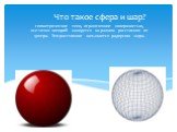 Что такое сфера и шар? геометрическое тело, ограниченное поверхностью, все точки которой находятся на равном расстоянии от центра. Это расстояние называется радиусом шара.
