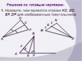 Решение по готовым чертежам: 1. Назовите, чем являются отрезки KC, ED, EF, DP для изображенным треугольников. 2 F