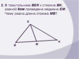 2. В треугольнике BEK к стороне BK, равной 8см проведена медиана EM. Чему равна длина отрезка MB?