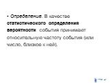 Определение. В качестве статистического определения вероятности события принимают относительную частоту события (или число, близкое к ней).