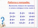 Работа в тетрадях. Выписать только те примеры, в записи которых есть число 4. 6+4= 5-2= 10-4= 3+3= 6-4= 4+4= 9-4= 4-4= 2+6= 5-4= 10-2= 3- 0=