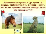 Расстояние от пункта А до пункта В лошадь пробегает за 9 ч., а гепард – за 8 ч. Кто из них пробежит больше, лошадь за 5 ч или гепард за 7 ч?