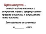 индийский математик и астроном, первый сформулировал правила действий с отрицатель-ными числами. Эти правила он составил в ________ году. Брахмагупта -