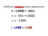 Найдите модуль корня уравнения: х – (-888) = - 601; х = - 601 + (-888); х = - 1489. │- 1489│= 1489