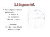 2.3 Задача №2. Рассмотрим и решим уравнение: SINX = ½ на интервале х є [ -2π ; -3π/2 ] _____________________ Решение. Х1=-2π + π/6=-11π/6 Ответ: х1=-11π/6