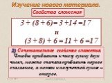2) Сочетательное свойство сложения. Чтобы прибавить к числу сумму двух чисел, можно сначала прибавить первое слагаемое, а потом к полученной сумме – второе. 3 + (8 + 6)= 3 +14 =17 и (3 + 8) + 6 = 11 + 6 =17